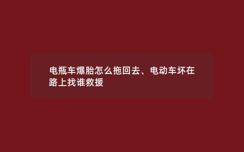 电瓶车爆胎怎么拖回去、电动车坏在路上找谁救援