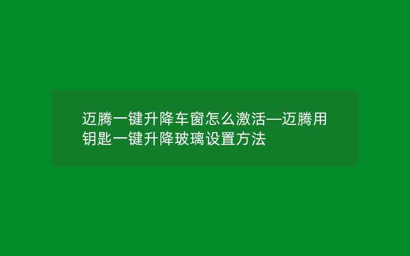 迈腾一键升降车窗怎么激活—迈腾用钥匙一键升降玻璃设置方法