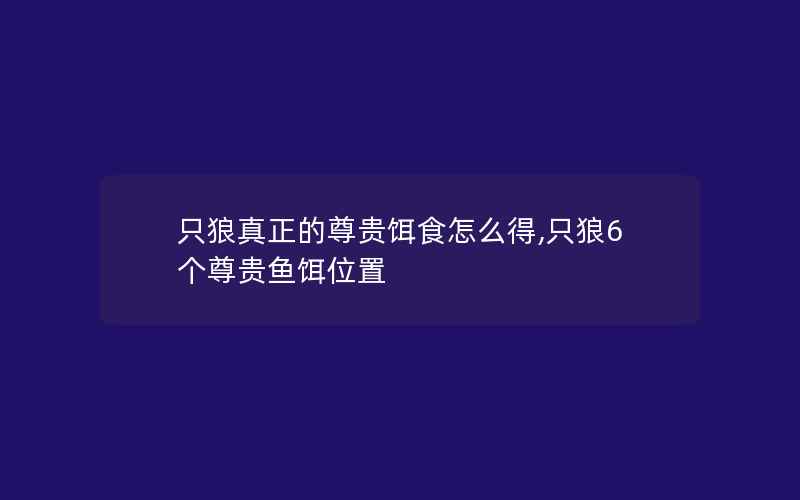 只狼真正的尊贵饵食怎么得,只狼6个尊贵鱼饵位置