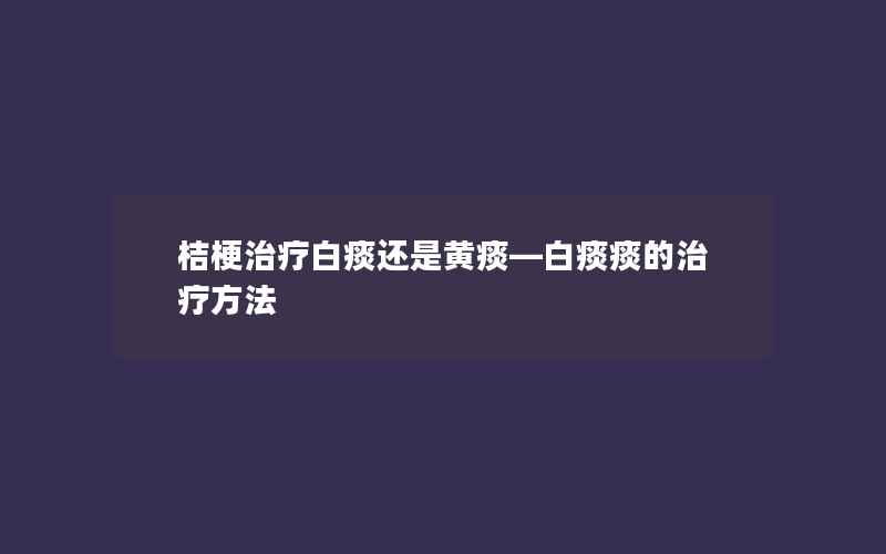 桔梗治疗白痰还是黄痰—白痰痰的治疗方法