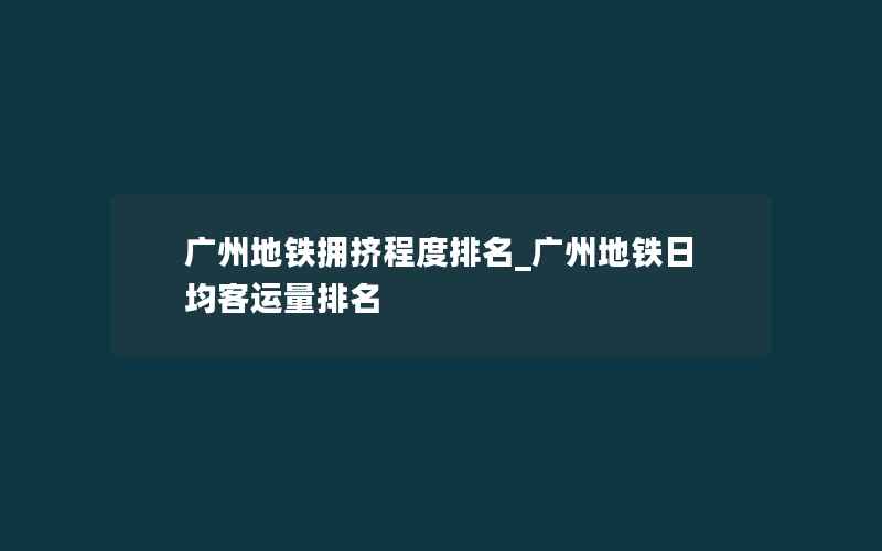 广州地铁拥挤程度排名_广州地铁日均客运量排名