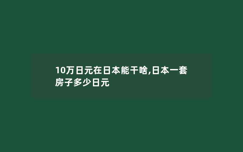 10万日元在日本能干啥,日本一套房子多少日元