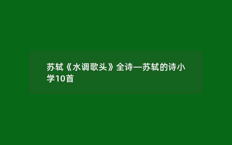 苏轼《水调歌头》全诗—苏轼的诗小学10首