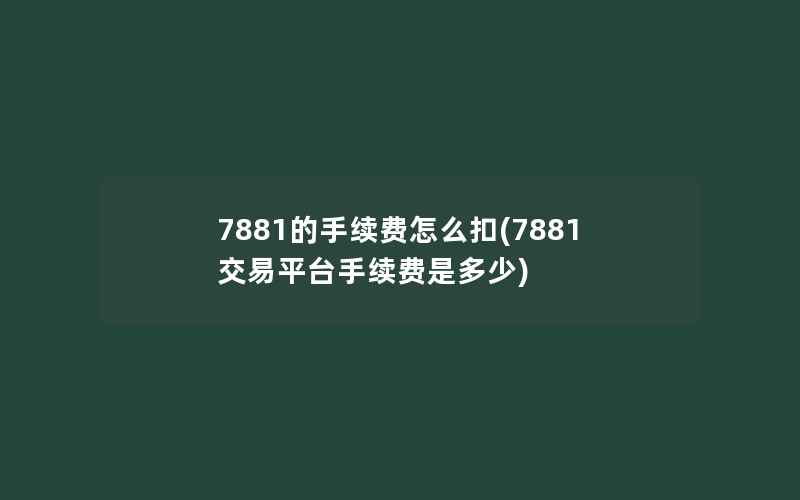 7881的手续费怎么扣(7881交易平台手续费是多少)