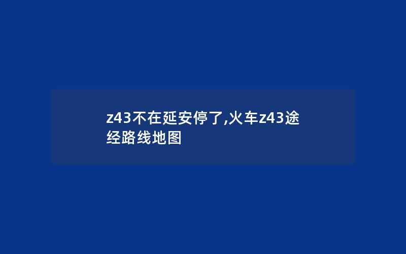 z43不在延安停了,火车z43途经路线地图