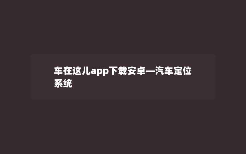 车在这儿app下载安卓—汽车定位系统