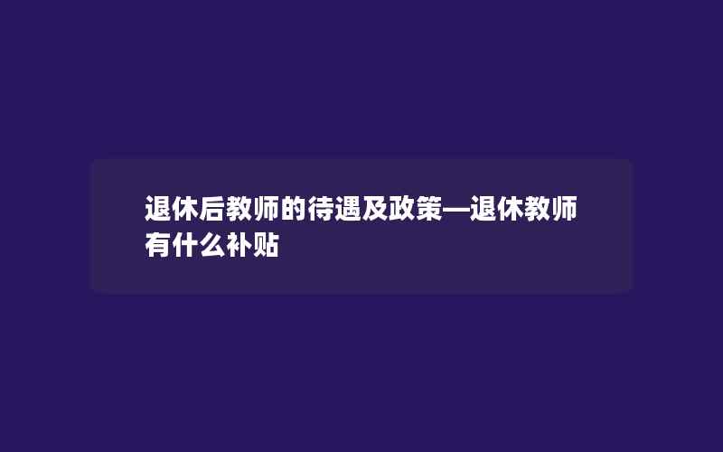 退休后教师的待遇及政策—退休教师有什么补贴