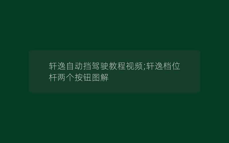 轩逸自动挡驾驶教程视频;轩逸档位杆两个按钮图解