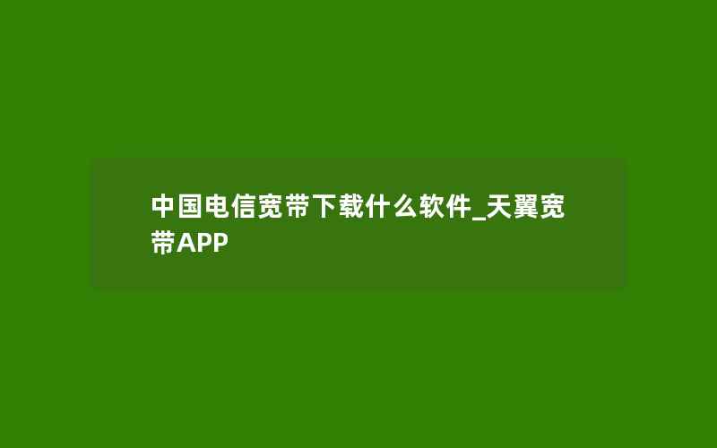 中国电信宽带下载什么软件_天翼宽带APP