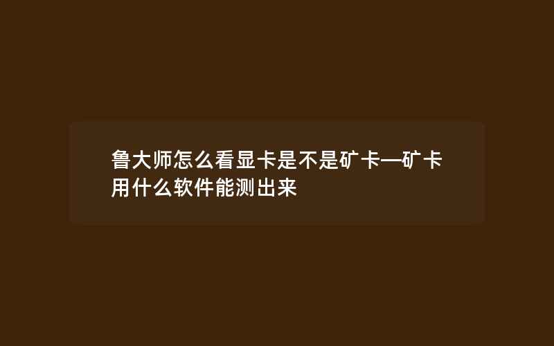 鲁大师怎么看显卡是不是矿卡—矿卡用什么软件能测出来