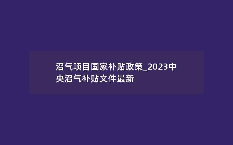 沼气项目国家补贴政策_2023中央沼气补贴文件最新