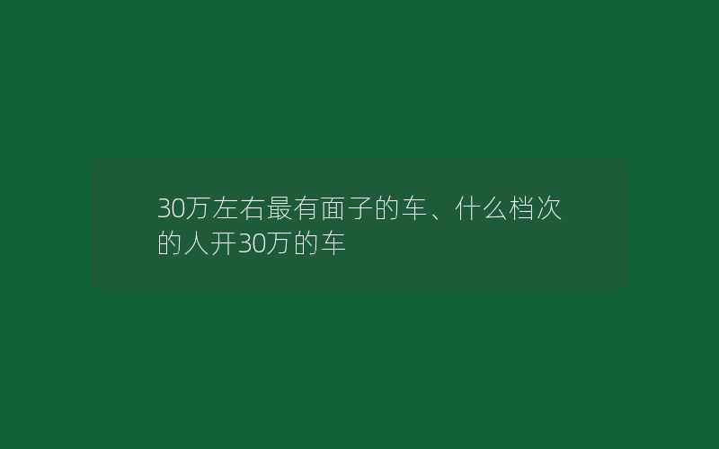 30万左右最有面子的车、什么档次的人开30万的车