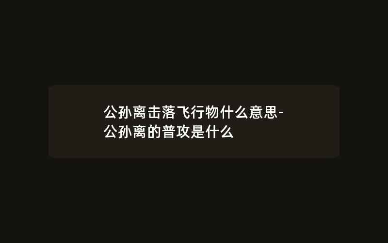 公孙离击落飞行物什么意思-公孙离的普攻是什么