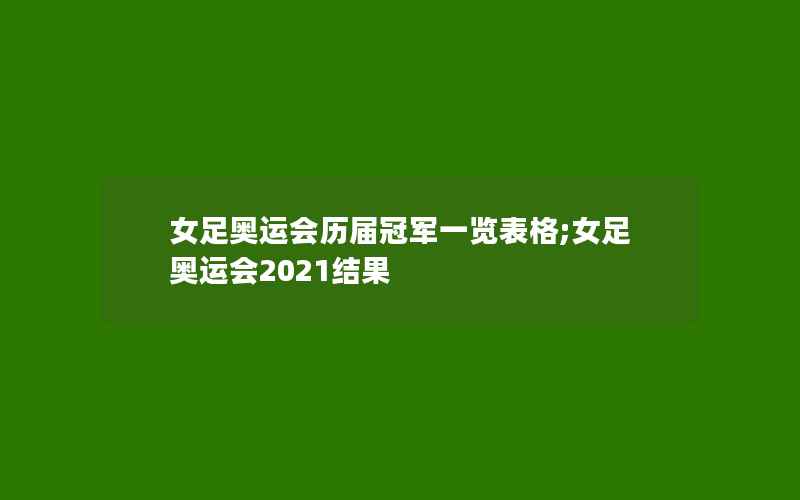 女足奥运会历届冠军一览表格;女足奥运会2021结果