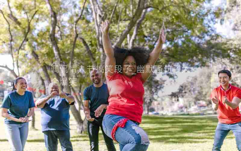 调侃情人节搞笑段子_幽默骚句子大全爆笑