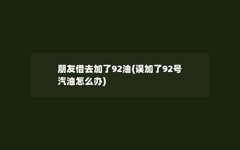 朋友借去加了92油(误加了92号汽油怎么办)