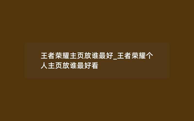 王者荣耀主页放谁最好_王者荣耀个人主页放谁最好看