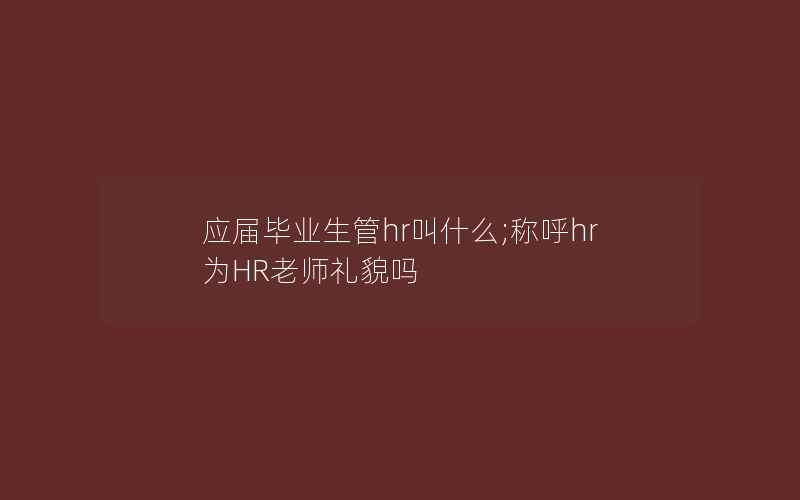 应届毕业生管hr叫什么;称呼hr为HR老师礼貌吗