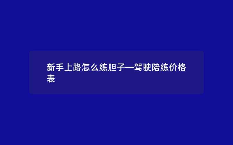 新手上路怎么练胆子—驾驶陪练价格表