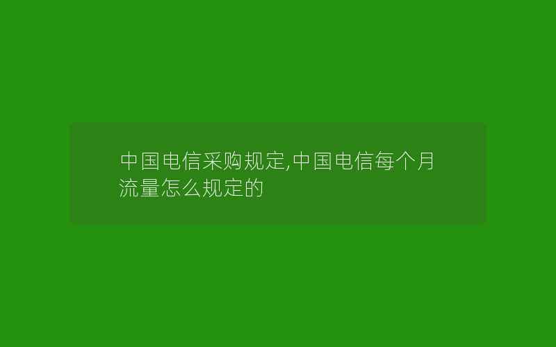 中国电信采购规定,中国电信每个月流量怎么规定的