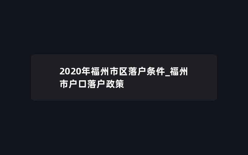 2020年福州市区落户条件_福州市户口落户政策