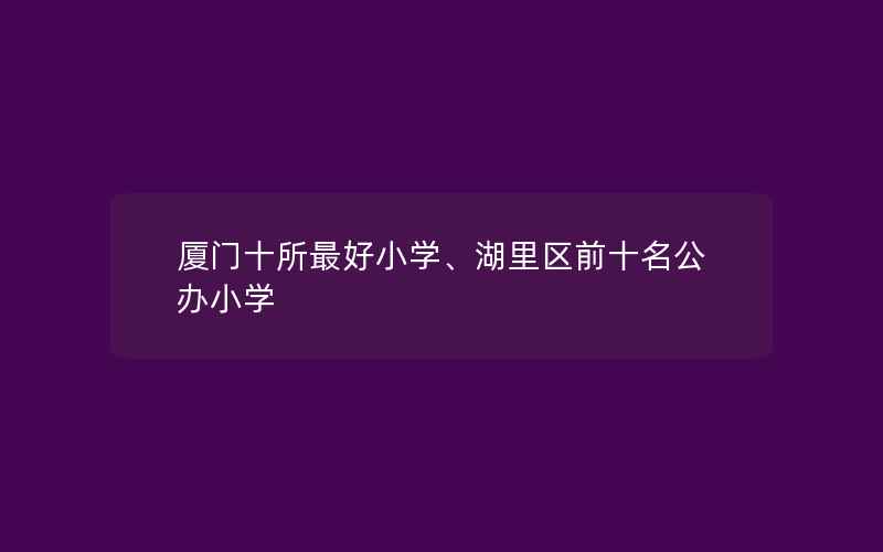 厦门十所最好小学、湖里区前十名公办小学