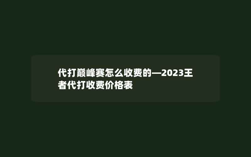 代打巅峰赛怎么收费的—2023王者代打收费价格表