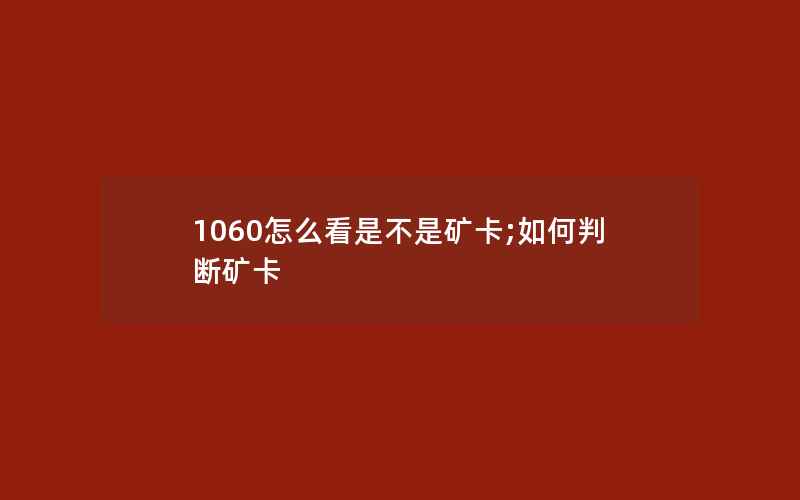 1060怎么看是不是矿卡;如何判断矿卡