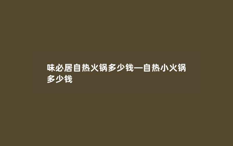 味必居自热火锅多少钱—自热小火锅多少钱