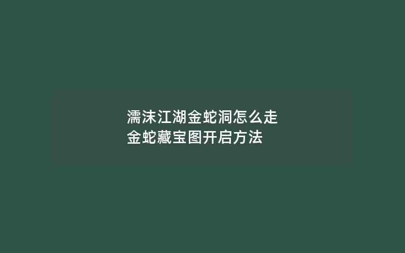 濡沫江湖金蛇洞怎么走 金蛇藏宝图开启方法