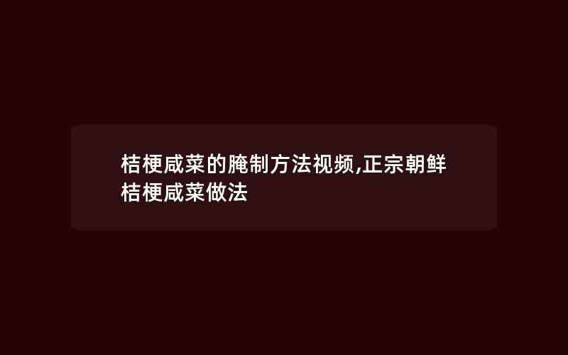 桔梗咸菜的腌制方法视频,正宗朝鲜桔梗咸菜做法