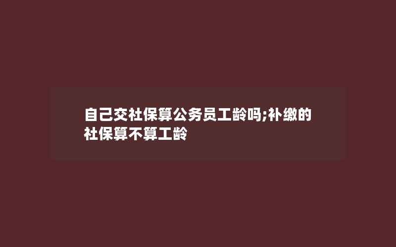 自己交社保算公务员工龄吗;补缴的社保算不算工龄