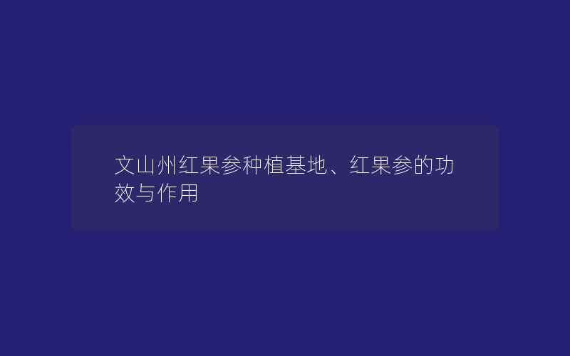 文山州红果参种植基地、红果参的功效与作用