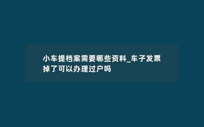 小车提档案需要哪些资料_车子发票掉了可以办理过户吗