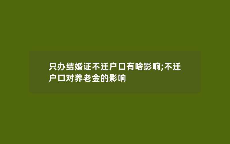 只办结婚证不迁户口有啥影响;不迁户口对养老金的影响