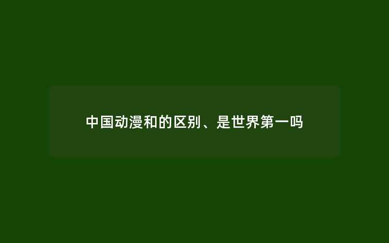 中国动漫和的区别、是世界第一吗