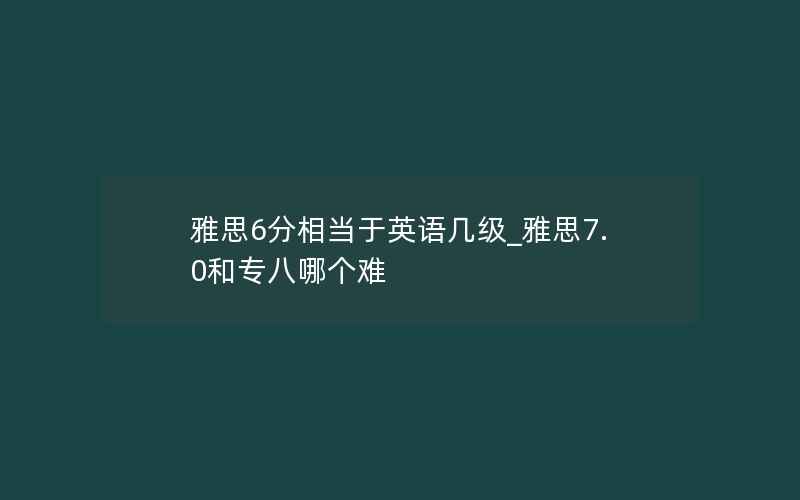 雅思6分相当于英语几级_雅思7.0和专八哪个难