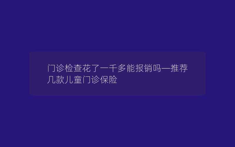 门诊检查花了一千多能报销吗—推荐几款儿童门诊保险