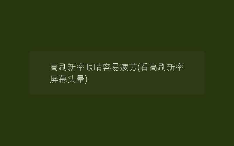 高刷新率眼睛容易疲劳(看高刷新率屏幕头晕)