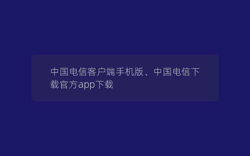 中国电信客户端手机版、中国电信下载官方app下载