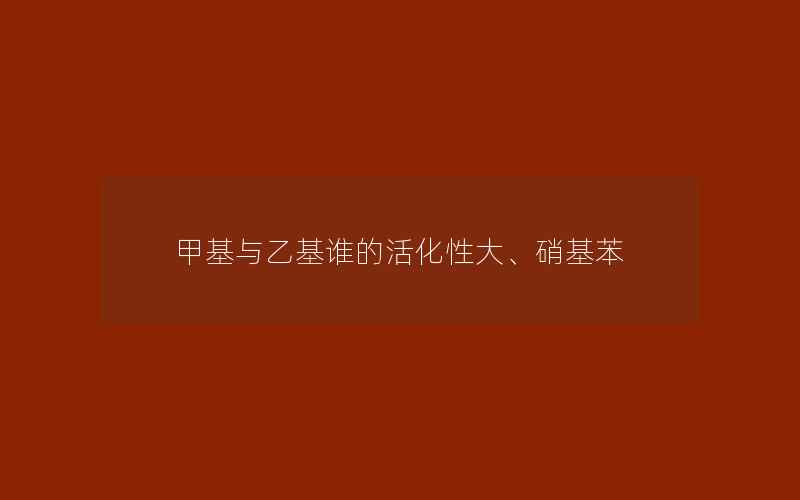 甲基与乙基谁的活化性大、硝基苯