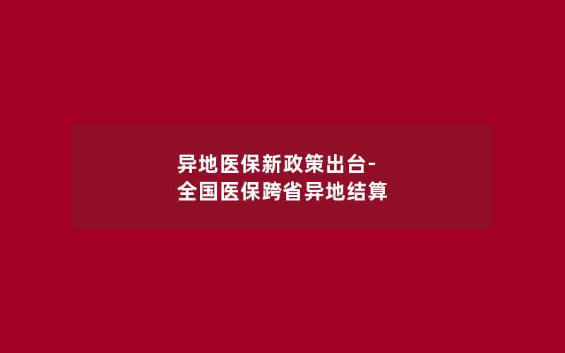 异地医保新政策出台-全国医保跨省异地结算