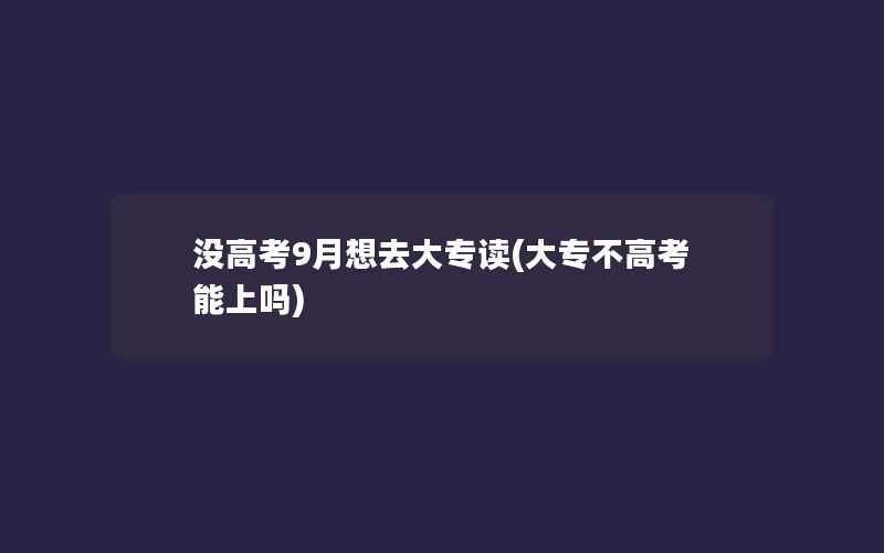 没高考9月想去大专读(大专不高考能上吗)