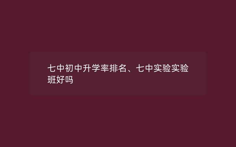 七中初中升学率排名、七中实验实验班好吗