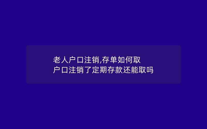 老人户口注销,存单如何取 户口注销了定期存款还能取吗