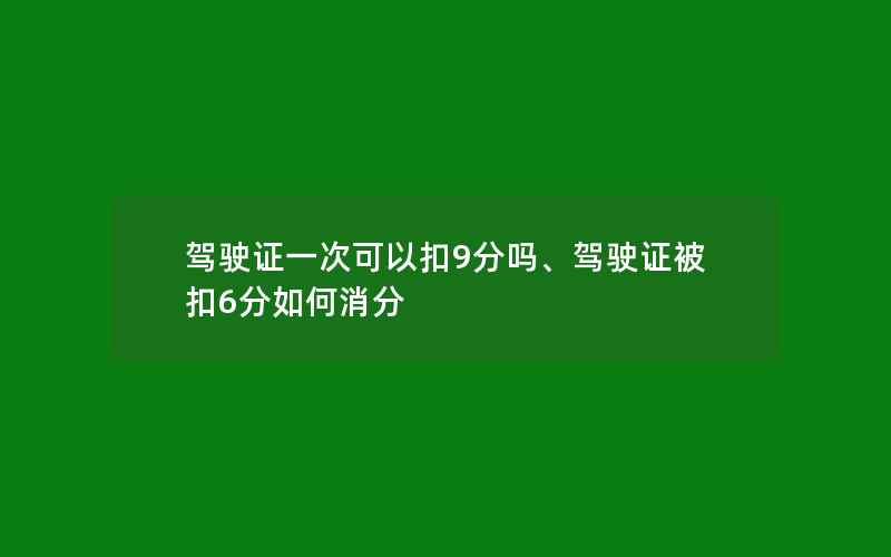 驾驶证一次可以扣9分吗、驾驶证被扣6分如何消分