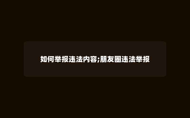 如何举报违法内容;朋友圈违法举报