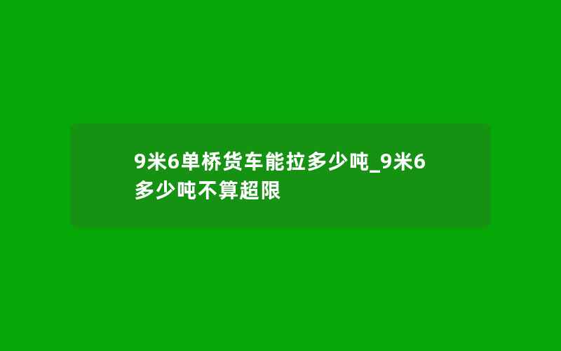 9米6单桥货车能拉多少吨_9米6多少吨不算超限