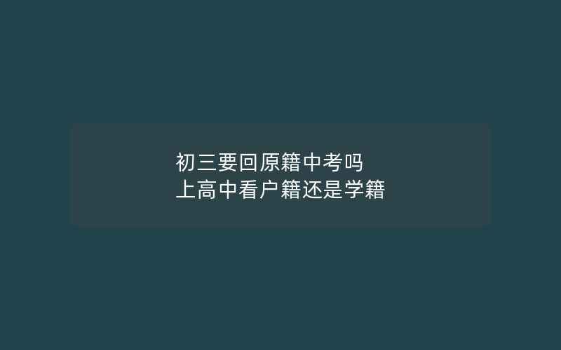 初三要回原籍中考吗 上高中看户籍还是学籍