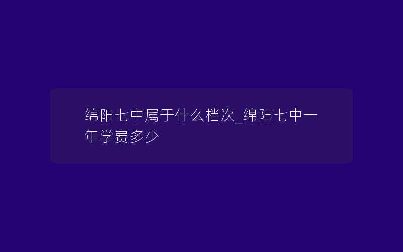 绵阳七中属于什么档次_绵阳七中一年学费多少